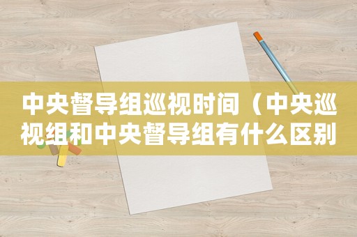 中央督導(dǎo)組巡視時(shí)間（中央巡視組和中央督導(dǎo)組有什么區(qū)別呢）