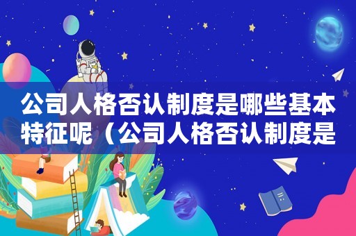 公司人格否認制度是哪些基本特征呢（公司人格否認制度是哪些基本特征呢）