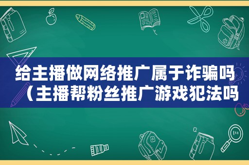 給主播做網絡推廣屬于詐騙嗎（主播幫粉絲推廣游戲犯法嗎是真的嗎）