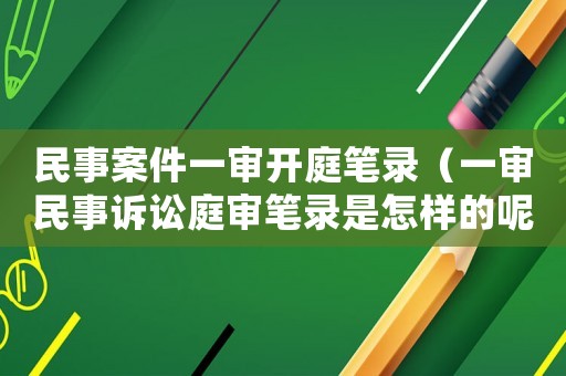 民事案件一審開庭筆錄（一審民事訴訟庭審筆錄是怎樣的呢）
