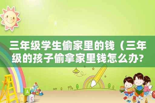 三年級學生偷家里的錢（三年級的孩子偷拿家里錢怎么辦?）