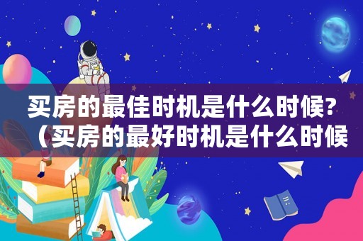 買房的最佳時機是什么時候?（買房的最好時機是什么時候開始的）