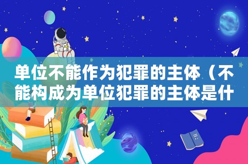 單位不能作為犯罪的主體（不能構(gòu)成為單位犯罪的主體是什么罪名）