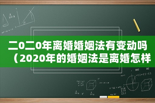 二0二0年離婚婚姻法有變動嗎（2020年的婚姻法是離婚怎樣規定的）