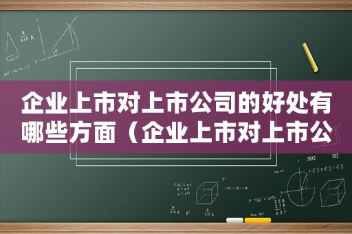 企業(yè)上市對上市公司的好處有哪些方面（企業(yè)上市對上市公司的好處有哪些）