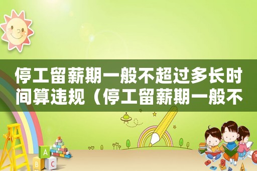 停工留薪期一般不超過多長時間算違規（停工留薪期一般不超過多長時間?）