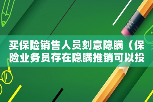 買保險銷售人員刻意隱瞞（保險業務員存在隱瞞推銷可以投訴嗎）