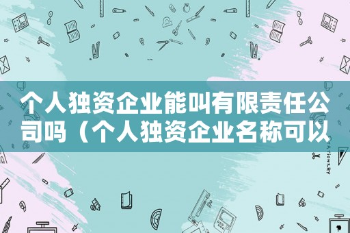 個(gè)人獨(dú)資企業(yè)能叫有限責(zé)任公司嗎（個(gè)人獨(dú)資企業(yè)名稱可以是有限公司嗎）