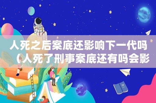 人死之后案底還影響下一代嗎（人死了刑事案底還有嗎會影響孩子嗎）