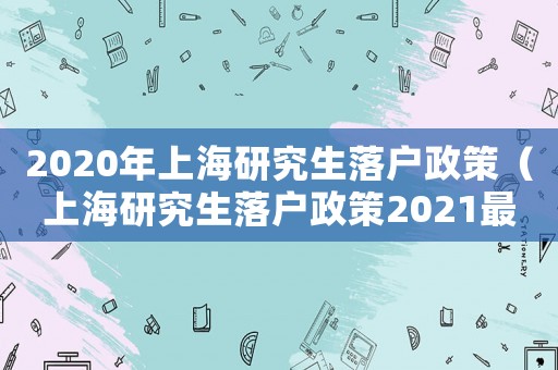 2020年上海研究生落戶政策（上海研究生落戶政策2021最新）
