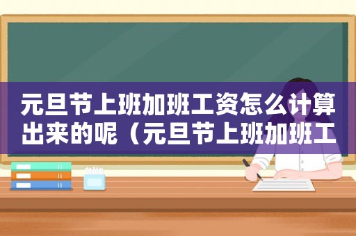 元旦節上班加班工資怎么計算出來的呢（元旦節上班加班工資怎么計算出來的）