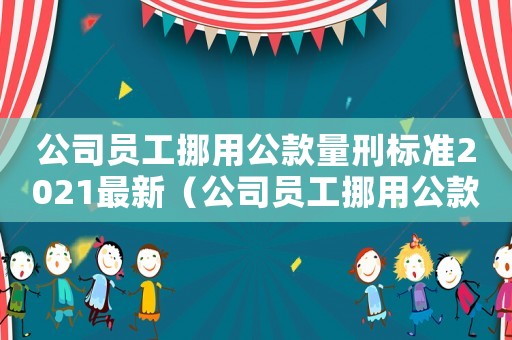 公司員工挪用公款量刑標準2021最新（公司員工挪用公款量刑標準2021）