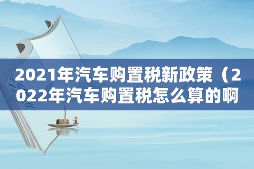 2021年汽車購置稅新政策（2022年汽車購置稅怎么算的啊）