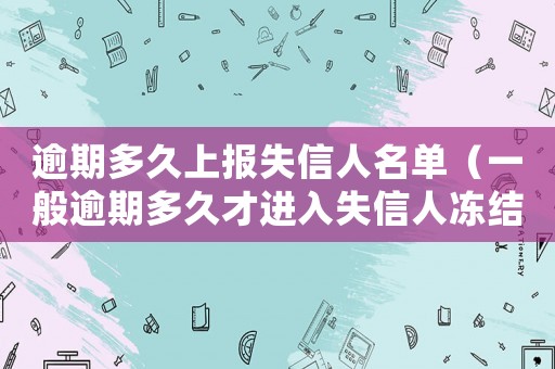 逾期多久上報失信人名單（一般逾期多久才進入失信人凍結微信嗎）