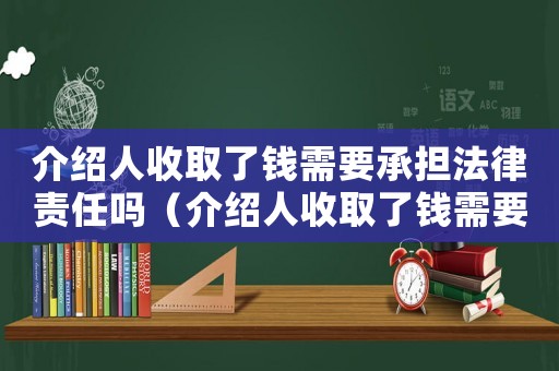 介紹人收取了錢(qián)需要承擔(dān)法律責(zé)任嗎（介紹人收取了錢(qián)需要承擔(dān)法律責(zé)任嗎）