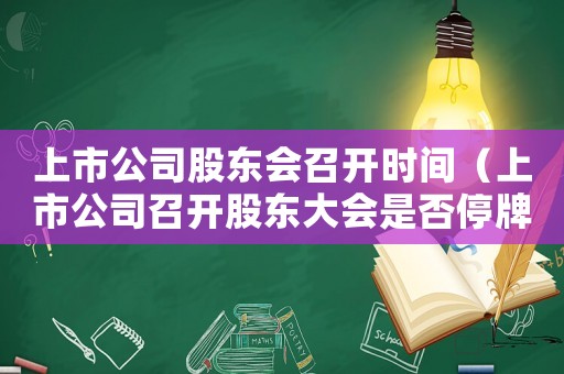 上市公司股東會召開時間（上市公司召開股東大會是否停牌了）