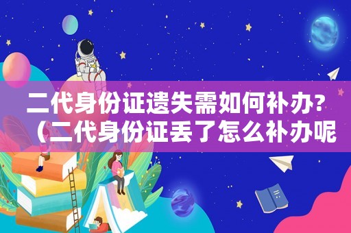 二代身份證遺失需如何補辦?（二代身份證丟了怎么補辦呢要多少錢）