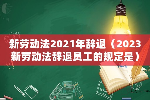 新勞動法2021年辭退（2023新勞動法辭退員工的規定是）
