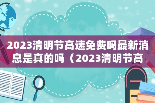 2023清明節高速免費嗎最新消息是真的嗎（2023清明節高速免費嗎最新消息）