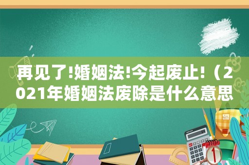 再見了!婚姻法!今起廢止!（2021年婚姻法廢除是什么意思）