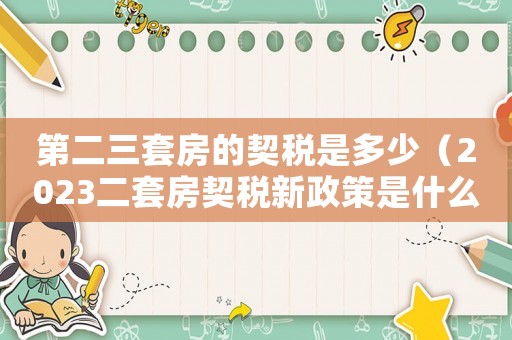 第二三套房的契稅是多少（2023二套房契稅新政策是什么）