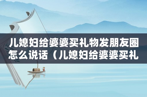 兒媳婦給婆婆買禮物發朋友圈怎么說話（兒媳婦給婆婆買禮物發朋友圈怎么說）