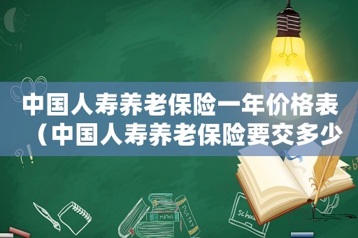 中國人壽養老保險一年價格表（中國人壽養老保險要交多少年才能退休）