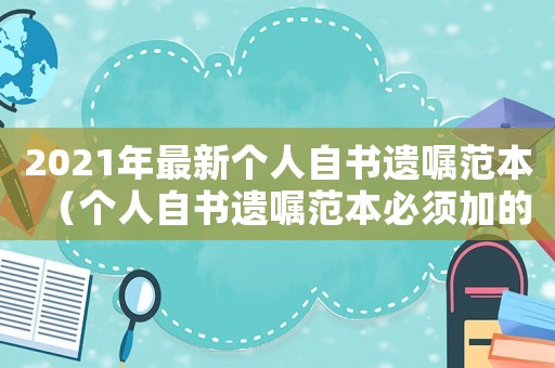 2021年最新個(gè)人自書(shū)遺囑范本（個(gè)人自書(shū)遺囑范本必須加的一句話）