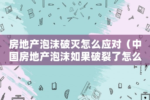 房地產泡沫破滅怎么應對（中國房地產泡沫如果破裂了怎么辦）