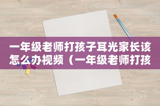 一年級老師打孩子耳光家長該怎么辦視頻（一年級老師打孩子耳光家長該怎么辦）
