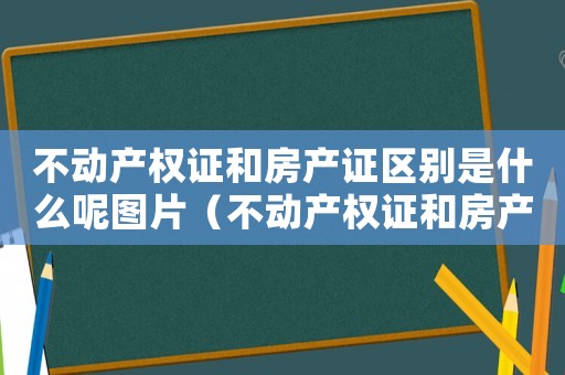 不動產(chǎn)權(quán)證和房產(chǎn)證區(qū)別是什么呢圖片（不動產(chǎn)權(quán)證和房產(chǎn)證區(qū)別是什么呢）