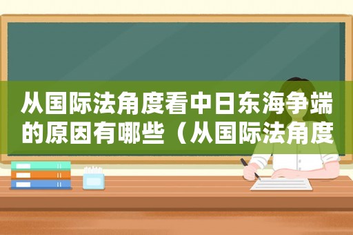 從國際法角度看中日東海爭端的原因有哪些（從國際法角度看中日東海爭端的原因）