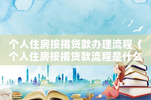 個(gè)人住房按揭貸款辦理流程（個(gè)人住房按揭貸款流程是什么樣的）