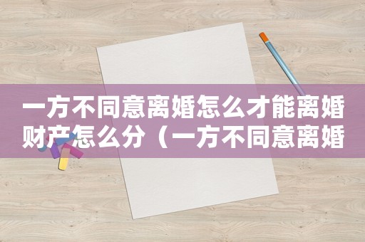一方不同意離婚怎么才能離婚財產怎么分（一方不同意離婚怎么才能離婚2021）