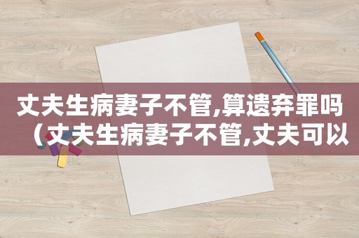 丈夫生病妻子不管,算遺棄罪嗎（丈夫生病妻子不管,丈夫可以提離婚嗎）
