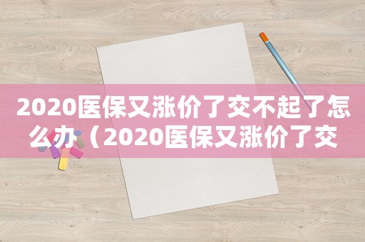 2020醫(yī)保又漲價了交不起了怎么辦（2020醫(yī)保又漲價了交不起了!）