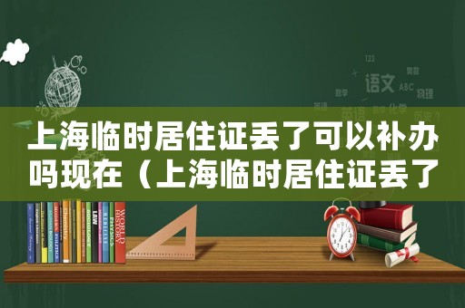上海臨時(shí)居住證丟了可以補(bǔ)辦嗎現(xiàn)在（上海臨時(shí)居住證丟了可以補(bǔ)辦嗎?）