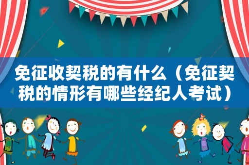 免征收契稅的有什么（免征契稅的情形有哪些經(jīng)紀(jì)人考試）