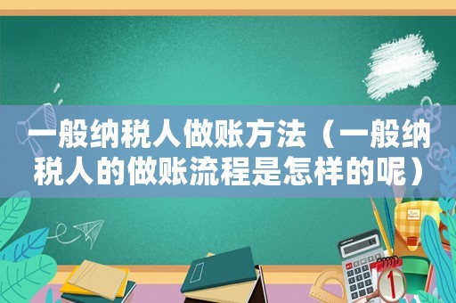 一般納稅人做賬方法（一般納稅人的做賬流程是怎樣的呢）