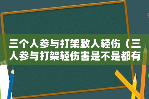 三個人參與打架致人輕傷（三人參與打架輕傷害是不是都有刑拘）