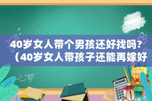 40歲女人帶個(gè)男孩還好找嗎?（40歲女人帶孩子還能再嫁好男人嗎）