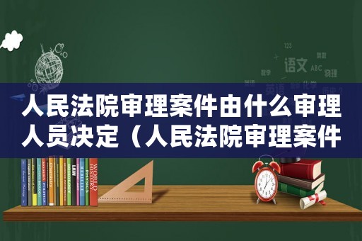 人民法院審理案件由什么審理人員決定（人民法院審理案件由什么審理人員）