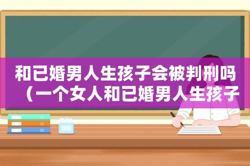 和已婚男人生孩子會被判刑嗎（一個女人和已婚男人生孩子,會判刑嗎）