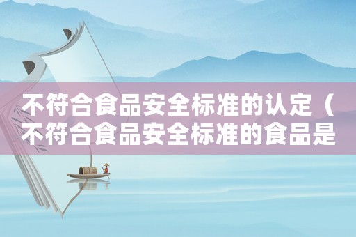 不符合食品安全標(biāo)準(zhǔn)的認(rèn)定（不符合食品安全標(biāo)準(zhǔn)的食品是指什么）