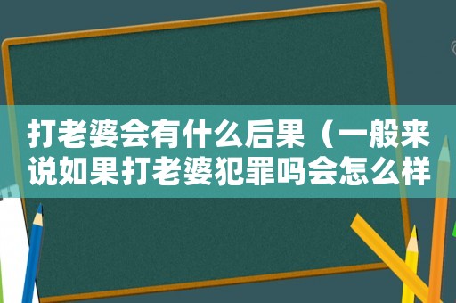 打老婆會(huì)有什么后果（一般來(lái)說(shuō)如果打老婆犯罪嗎會(huì)怎么樣）