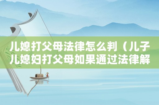 兒媳打父母法律怎么判（兒子兒媳婦打父母如果通過法律解決）