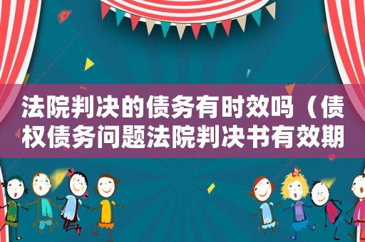 法院判決的債務(wù)有時(shí)效嗎（債權(quán)債務(wù)問(wèn)題法院判決書有效期是多久?）