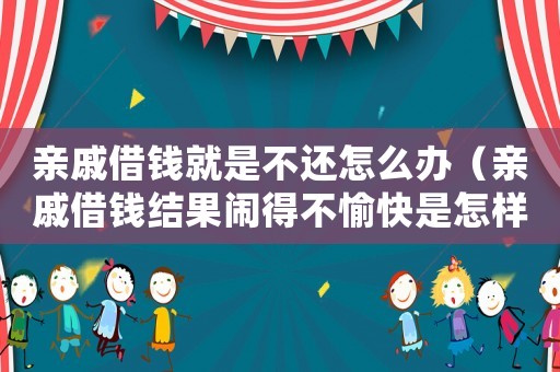 親戚借錢就是不還怎么辦（親戚借錢結果鬧得不愉快是怎樣的體驗）