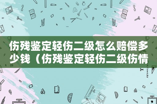 傷殘鑒定輕傷二級怎么賠償多少錢（傷殘鑒定輕傷二級傷情鑒定是什么傷）
