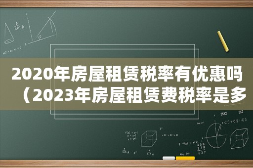 2020年房屋租賃稅率有優惠嗎（2023年房屋租賃費稅率是多少錢）